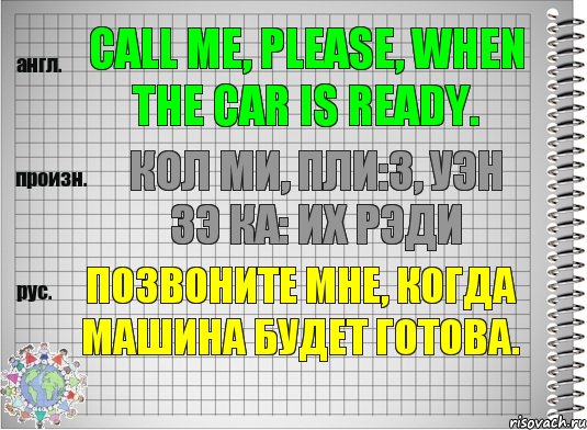 Call me, please, when the car is ready. кол ми, пли:з, уэн зэ ка: их рэди Позвоните мне, когда машина будет готова., Комикс  Перевод с английского