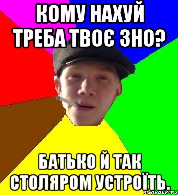 Кому нахуй треба твоє ЗНО? Батько й так столяром устроїть., Мем умный гопник