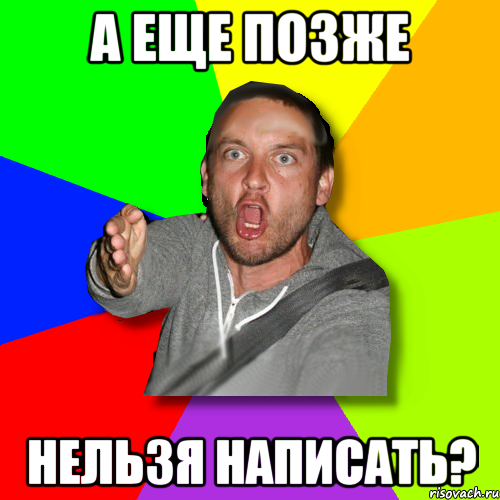 А еще позже нельзя написать?