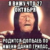 Я ВИЖУ ЧТО 27 ОКТЯБРЯ РОДИТСЯ ДОЛБАЕБ ПО ИМЕНИ ДАНИЛ ГРИПАС, Мем Ванга (цвет)