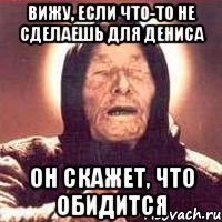 вижу, если что-то не сделаешь для дениса он скажет, что обидится, Мем Ванга (цвет)