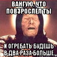 вангую, что повзрослел ты и огребать будешь в два раза больше, Мем Ванга (цвет)