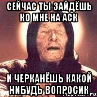 сейчас ты зайдёшь ко мне на аск и черканёшь какой нибудь вопросик, Мем Ванга (цвет)