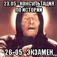 23.05 - консультация по истории 26. 05 - экзамен, Мем Ванга (цвет)