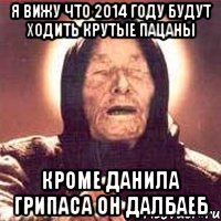 я вижу что 2014 году будут ходить крутые пацаны кроме данила грипаса он далбаеб, Мем Ванга (цвет)