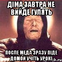 Діма завтра не вийде гулять после меда зразу піде домой учіть урокі, Мем Ванга (цвет)