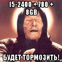 i5-2400 + 780 + 8gb Будет тормозить!, Мем Ванга (цвет)