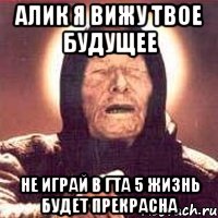 Алик я вижу твое будущее Не играй в гта 5 Жизнь будет прекрасна, Мем Ванга (цвет)