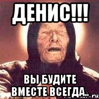 Денис!!! Вы будите вместе всегда.., Мем Ванга (цвет)