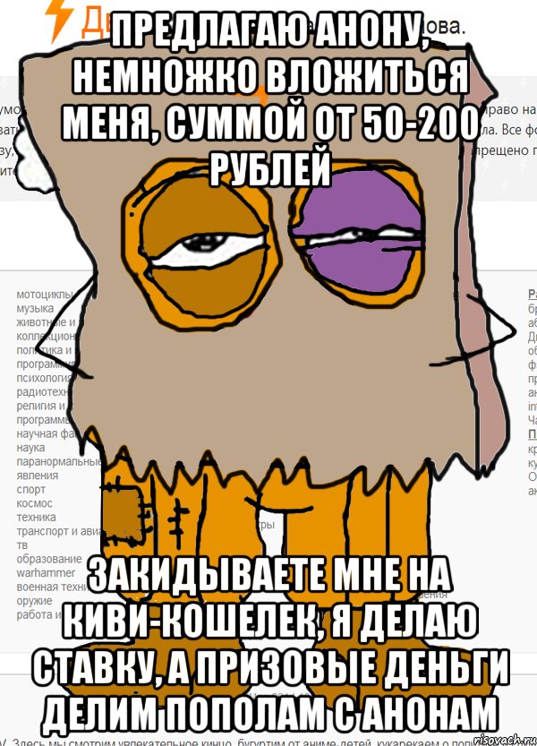 предлагаю анону, немножко вложиться меня, суммой от 50-200 рублей Закидываете мне на киви-кошелек, я делаю ставку, а призовые деньги делим пополам с анонам