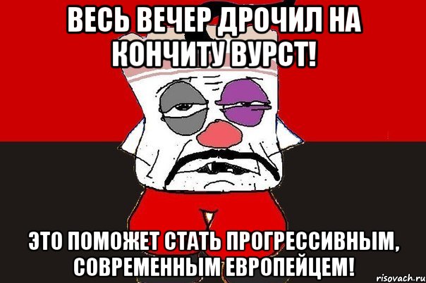 Весь вечер дрочил на Кончиту Вурст! Это поможет стать прогрессивным, современным европейцем!, Мем ватник