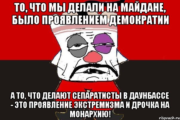 То, что мы делали на майдане, было проявлением демократии А то, что делают сепаратисты в Даунбассе - это проявление экстремизма и дрочка на монархию!