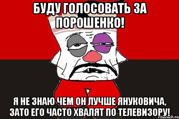 Буду голосовать за Порошенко! Я не знаю чем он лучше Януковича, зато его часто хвалят по телевизору!