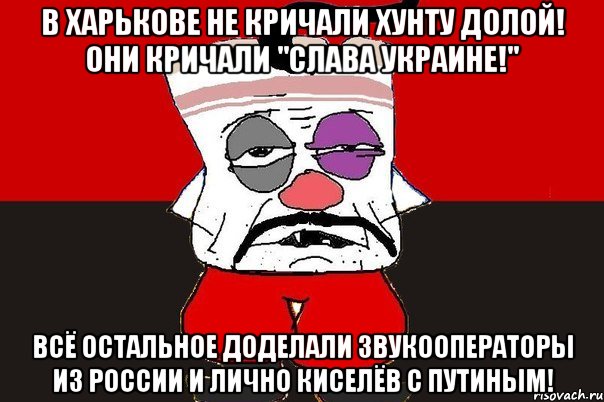 В Харькове не кричали Хунту Долой! Они кричали "Слава Украине!" Всё остальное доделали звукооператоры из России и лично Киселёв с Путиным!, Мем ватник