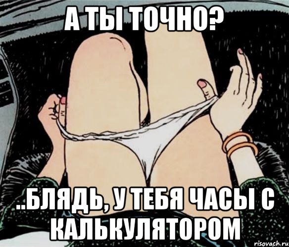 А ТЫ ТОЧНО? ..БЛЯДЬ, У ТЕБЯ ЧАСЫ С КАЛЬКУЛЯТОРОМ, Мем А ты точно