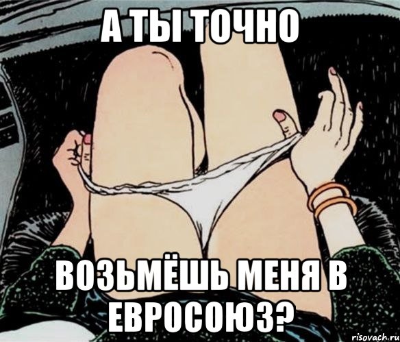 А ТЫ ТОЧНО ВОЗЬМЁШЬ МЕНЯ В ЕВРОСОЮЗ?