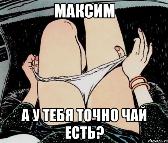 максим а у тебя точно чай есть?, Мем А ты точно