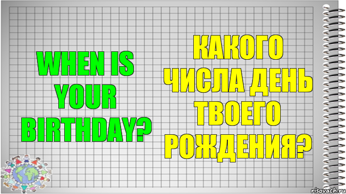 When is your birthday? Какого числа день твоего рождения?