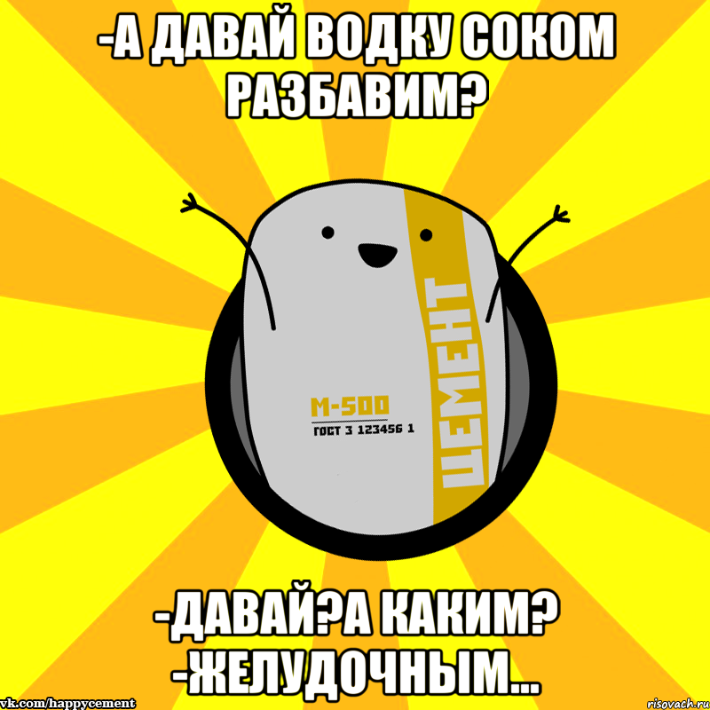 -А давай водку соком разбавим? -Давай?А каким? -Желудочным..., Мем Весёлый цемент