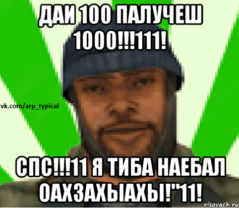 ДАИ 100 ПАЛУЧЕШ 1000!!!111! СПС!!!11 Я ТИБА НАЕБАЛ ОАХЗАХЫАХЫ!"11!