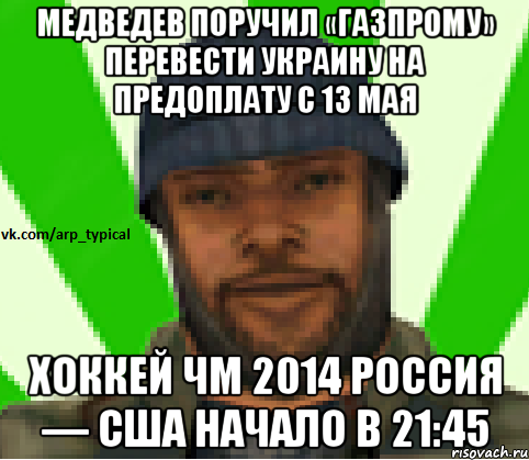 Медведев поручил «Газпрому» перевести Украину на предоплату с 13 мая Хоккей ЧМ 2014 Россия — США начало в 21:45, Мем Vkcomarptypical