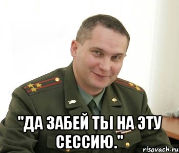  "Да забей ты на эту сессию.", Мем Военком (полковник)