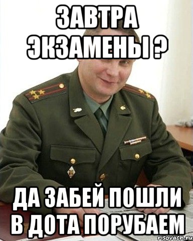 Завтра экзамены ? Да забей пошли в дота порубаем, Мем Военком (полковник)