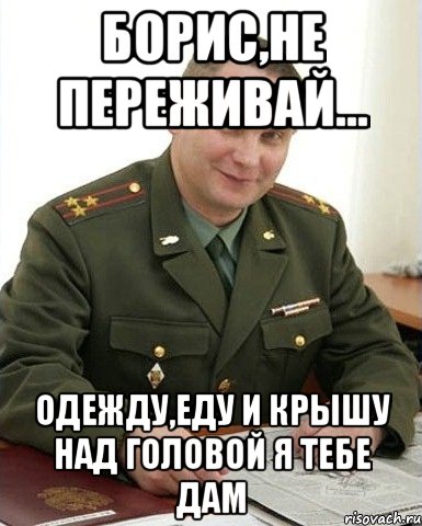 Борис,не переживай... Одежду,еду и крышу над головой я тебе дам, Мем Военком (полковник)