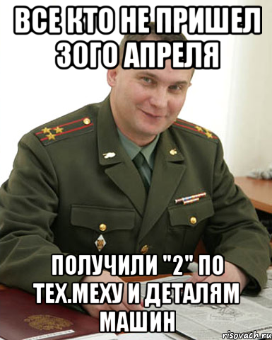 все кто не пришел 30го апреля получили "2" по тех.меху и деталям машин, Мем Военком (полковник)