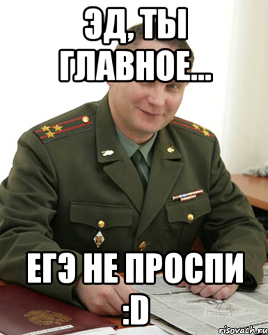 Эд, ты главное... ЕГЭ не проспи :D, Мем Военком (полковник)