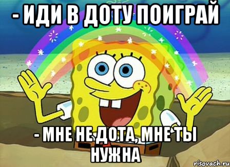 - иди в доту поиграй - мне не дота, мне ты нужна, Мем Воображение (Спанч Боб)