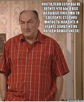 Костя,Лёня если вы не хотите что бы я вас называл Люсями то сделайте старику милость-Найдите и уебите зайца из Ну Погоди пожалуйста!