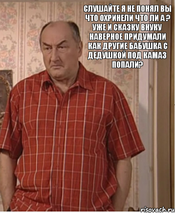 Слушайте я не понял вы что охринели что ли а ? Уже и сказку внуку наверное придумали как другие бабушка с дедушкой под КАМАЗ Попали?