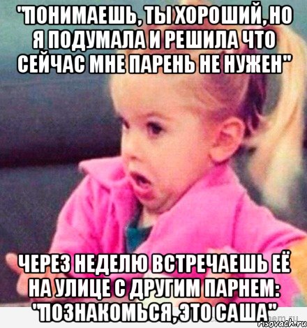 "Понимаешь, ты хороший, но я подумала и решила что сейчас мне парень не нужен" Через неделю встречаешь её на улице с другим парнем: "Познакомься, это Саша", Мем  Ты говоришь (девочка возмущается)