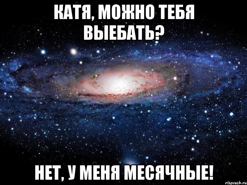 Катя, можно тебя выебать? Нет, у меня месячные!, Мем Вселенная