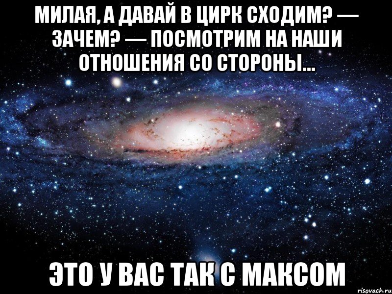 Милая, а давай в цирк сходим? — Зачем? — Посмотрим на наши отношения со стороны… это у вас так с максом, Мем Вселенная