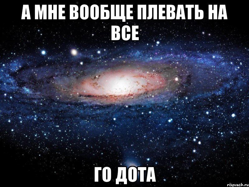 А мне вообще плевать на все Го дота, Мем Вселенная