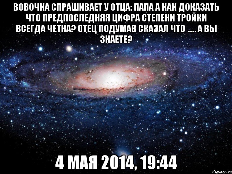 вовочка спрашивает у отца: папа а как доказать что предпоследняя цифра степени тройки всегда четна? отец подумав сказал что ..... а вы знаете? 4 мая 2014, 19:44, Мем Вселенная