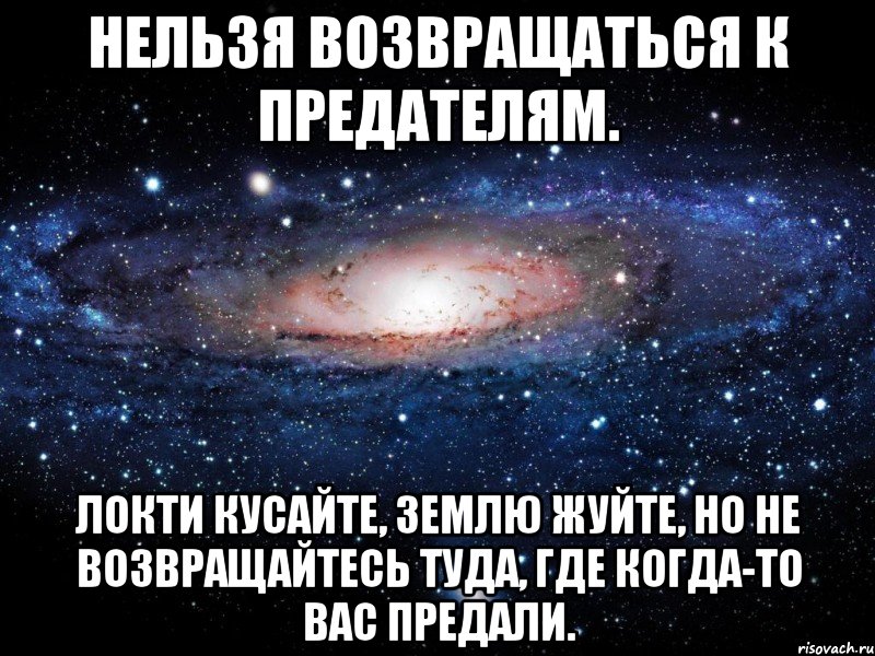 Нельзя возвращаться к предателям. Локти кусайте, землю жуйте, но не возвращайтесь туда, где когда-то вас предали.