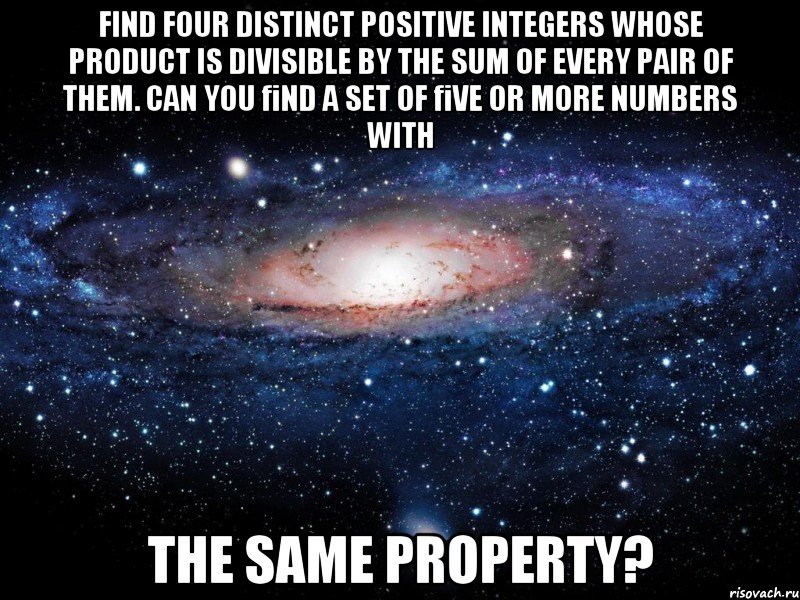 Find four distinct positive integers whose product is divisible by the sum of every pair of them. Can you ﬁnd a set of ﬁve or more numbers with the same property?, Мем Вселенная