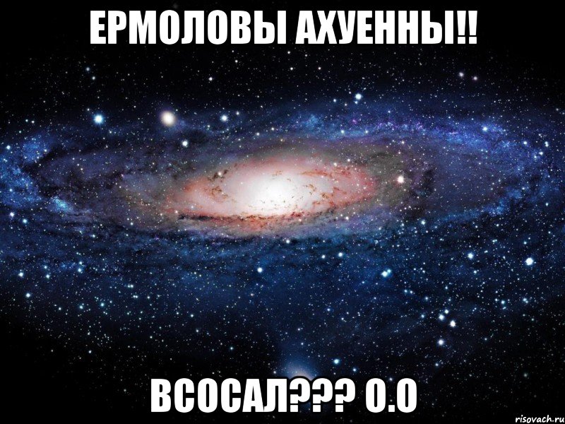 Ермоловы ахуенны!! Всосал??? О.о, Мем Вселенная