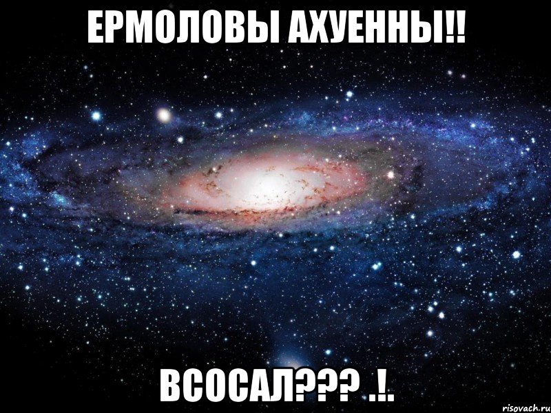 Ермоловы ахуенны!! Всосал??? .!., Мем Вселенная