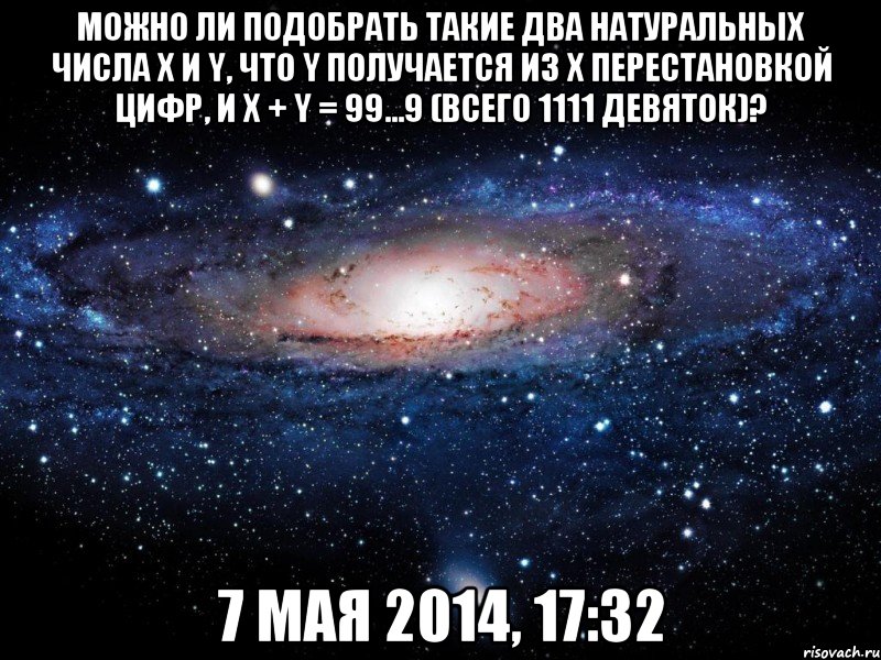 Можно ли подобрать такие два натуральных числа X и Y, что Y получается из X перестановкой цифр, и X + Y = 99...9 (всего 1111 девяток)? 7 мая 2014, 17:32, Мем Вселенная