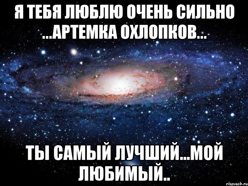 Я тебя люблю очень сильно ...Артемка Охлопков... ты самый лучший...мой Любимый.., Мем Вселенная