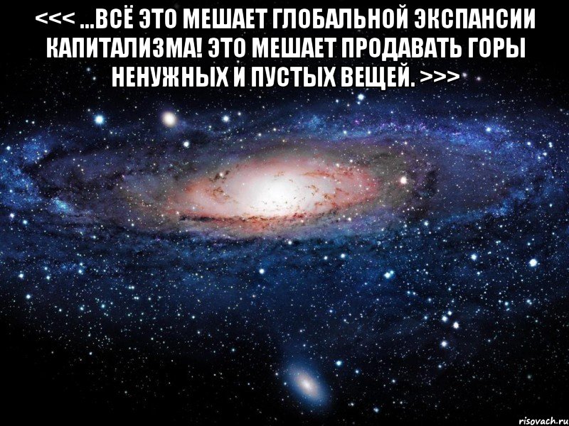 <<< ...Всё это мешает глобальной экспансии капитализма! Это мешает продавать горы ненужных и пустых вещей. >>> , Мем Вселенная