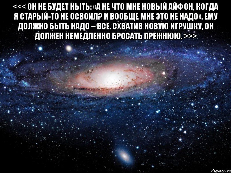 <<< Он не будет ныть: «А не что мне новый айфон, когда я старый-то не освоил? И вообще мне это не надо». Ему должно быть надо – всё. Схватив новую игрушку, он должен немедленно бросать прежнюю. >>> , Мем Вселенная