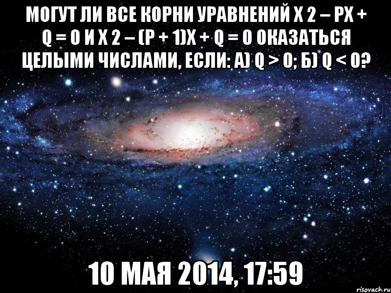 Могут ли все корни уравнений x 2 – px + q = 0 и x 2 – (p + 1)x + q = 0 оказаться целыми числами, если: а) q > 0; б) q < 0? 10 мая 2014, 17:59, Мем Вселенная