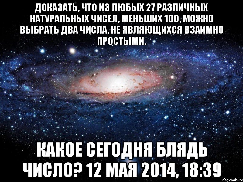 Доказать, что из любых 27 различных натуральных чисел, меньших 100, можно выбрать два числа, не являющихся взаимно простыми. Какое сегодня блядь число? 12 мая 2014, 18:39, Мем Вселенная