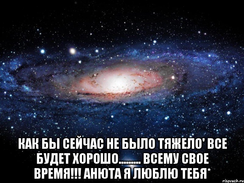  Как бы сейчас не было тяжело' Все будет хорошо......... ВСЕМУ СВОЕ ВРЕМЯ!!! АНЮТА Я ЛЮБЛЮ ТЕБЯ*, Мем Вселенная