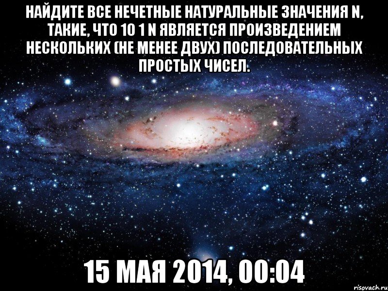 Найдите все нечетные натуральные значения n, такие, что 10 1 n является произведением нескольких (не менее двух) последовательных простых чисел. 15 мая 2014, 00:04, Мем Вселенная